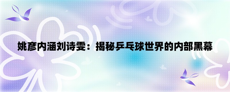 姚彦内涵刘诗雯：揭秘乒乓球世界的内部黑幕