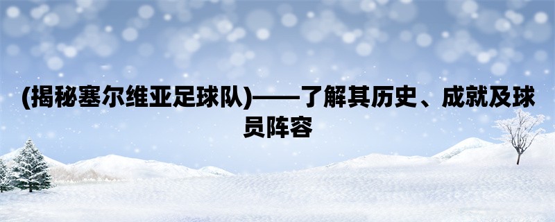 (揭秘塞尔维亚足球队)，了解其历史、成就及球员阵容