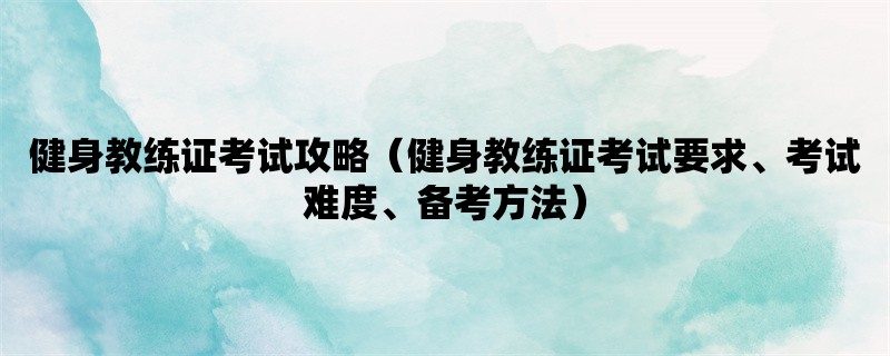 健身教练证考试攻略（健身教练证考试要求、考试难度、备考方法）