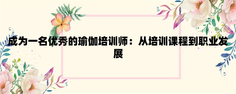 成为一名优秀的瑜伽培训师：从培训课程到职业发展