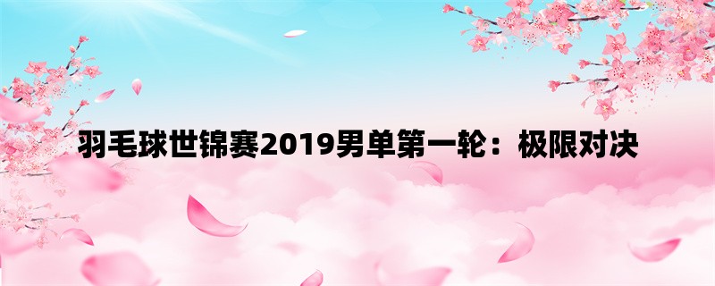 羽毛球世锦赛2019男单第一轮：极限对决