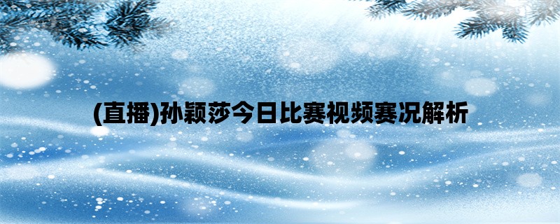 (直播)孙颖莎今日比赛视频赛况解析