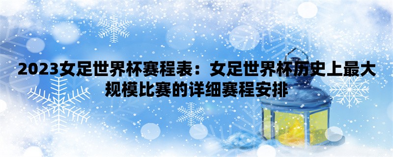 2023女足世界杯赛程表：女足世界杯历史上最大规模比赛的详细赛程安排