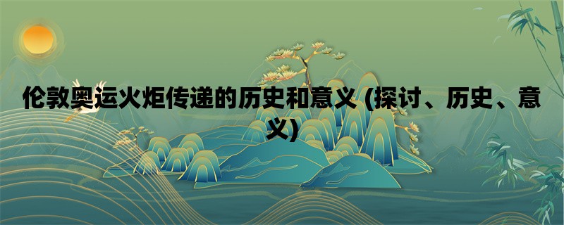 伦敦奥运火炬传递的历史和意义 (探讨、历史、意义)