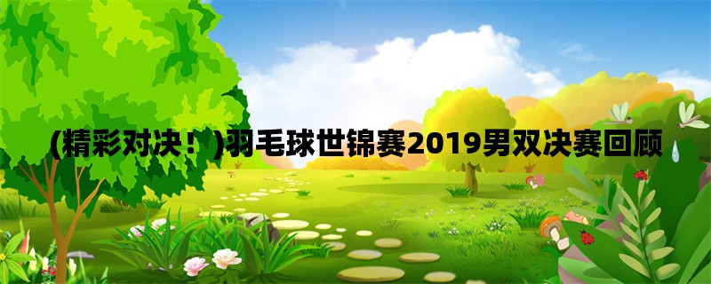 (精彩对决！)羽毛球世锦赛2019男双决赛回顾