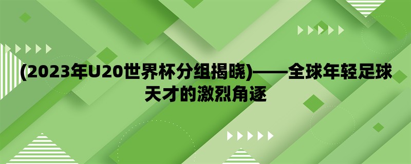 (2023年U20世界杯分组揭晓)，全球年轻足球天才的激烈角逐