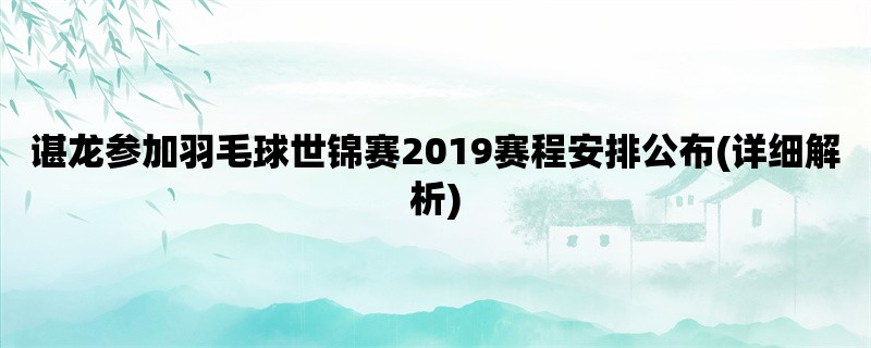 谌龙参加羽毛球世锦赛2019赛程安排公布(详细解析)