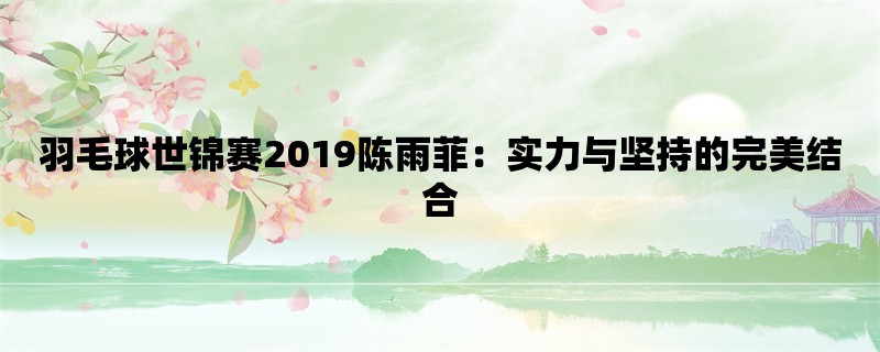 羽毛球世锦赛2019陈雨菲：实力与坚持的完美结合