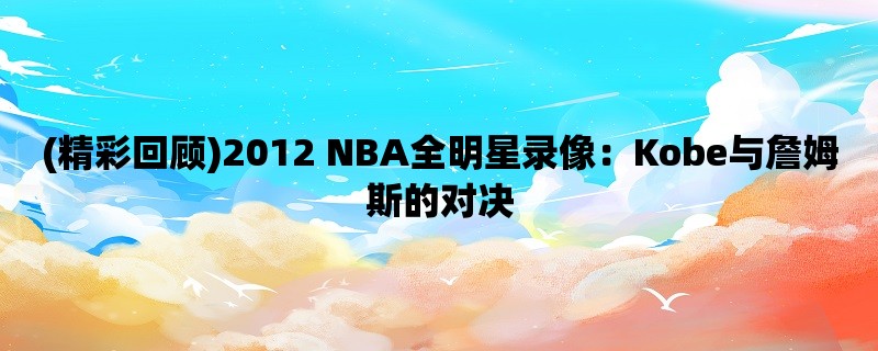 (精彩回顾)2012 NBA全明星录像：Kobe与詹姆斯的对决