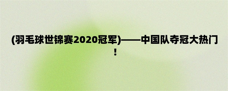 (羽毛球世锦赛2020冠军)，中国队夺冠大热门！