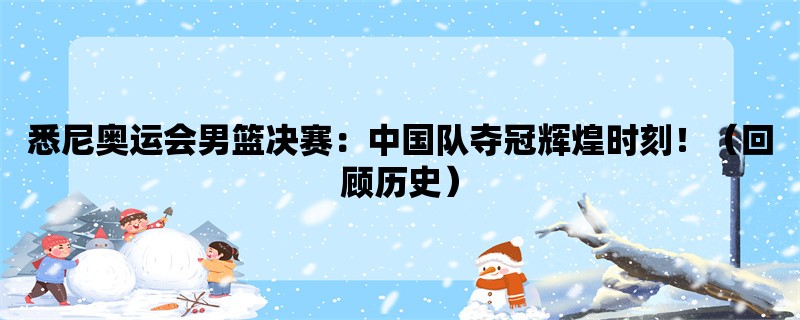 悉尼奥运会男篮决赛：中国队夺冠辉煌时刻！（回顾历史）