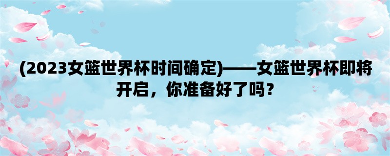 (2023女篮世界杯时间确定)，女篮世界杯即将开启，你准备好了吗？