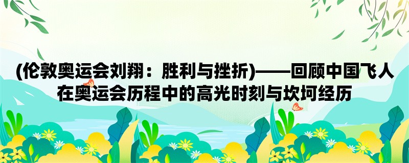 (伦敦奥运会刘翔：胜利与挫折)，回顾中国飞人在奥运会历程中的高光时刻与坎坷经历