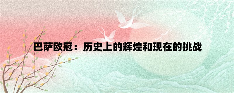 巴萨欧冠：历史上的辉煌和现在的挑战