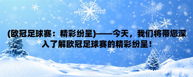 (欧冠足球赛：精彩纷呈)，今天，我们将带您深入了解欧冠足球赛的精彩纷呈！