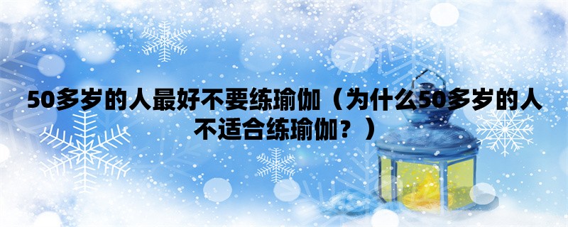 50多岁的人最好不要练瑜伽（为什么50多岁的人不适合练瑜伽？）