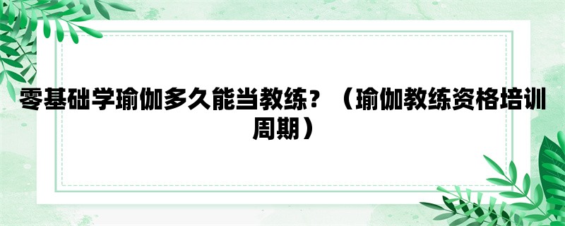 零基础学瑜伽多久能当教练？（瑜伽教练资格培训周期）