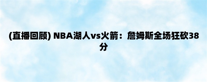 (直播回顾) NBA湖人vs火箭：詹姆斯全场狂砍38分