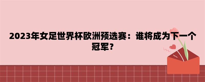 2023年女足世界杯欧洲预选赛：谁将成为下一个冠军？