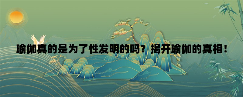 瑜伽真的是为了性发明的吗？揭开瑜伽的真相！