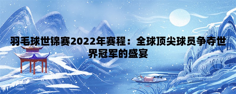 羽毛球世锦赛2022年赛程：全球顶尖球员争夺世界冠军的盛宴