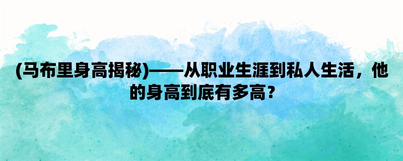 (马布里身高揭秘)，从职业生涯到私人生活，他的身高到底有多高？