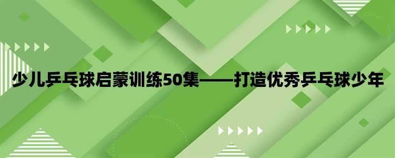 少儿乒乓球启蒙训练50集，打造优秀乒乓球少年