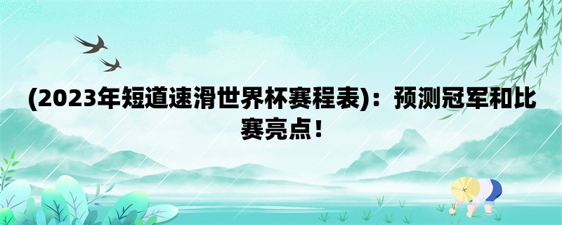 (2023年短道速滑世界杯赛程表)：预测冠军和比赛亮点！