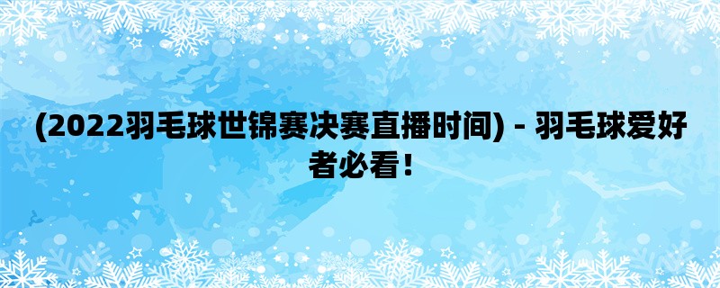 (2022羽毛球世锦赛决赛直播时间) - 羽毛球爱好者必看！