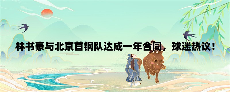 林书豪与北京首钢队达成一年合同，球迷热议！