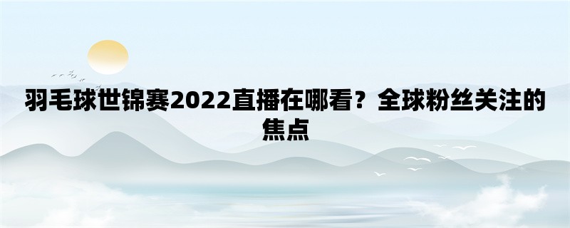 羽毛球世锦赛2022直播在哪看？全球粉丝关注的焦点