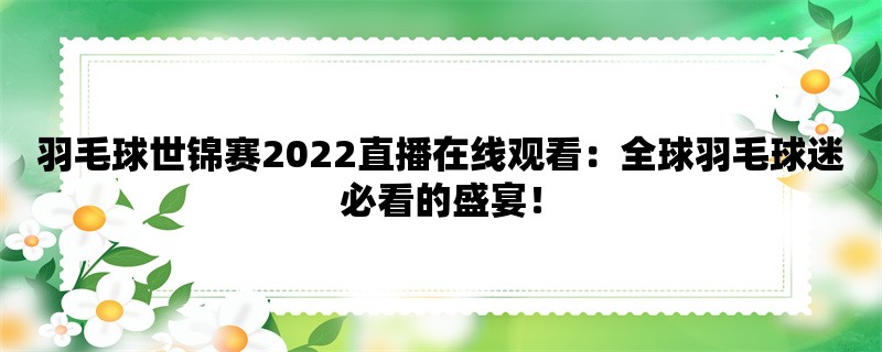 羽毛球世锦赛2022直播在线观看：全球羽毛球迷必看的盛宴！