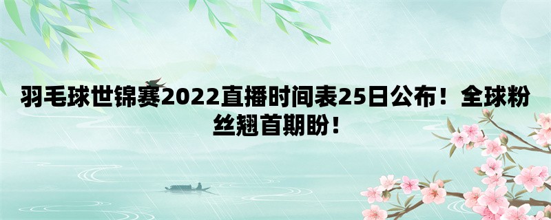 羽毛球世锦赛2022直播时间表25日公布！全球粉丝翘首期盼！