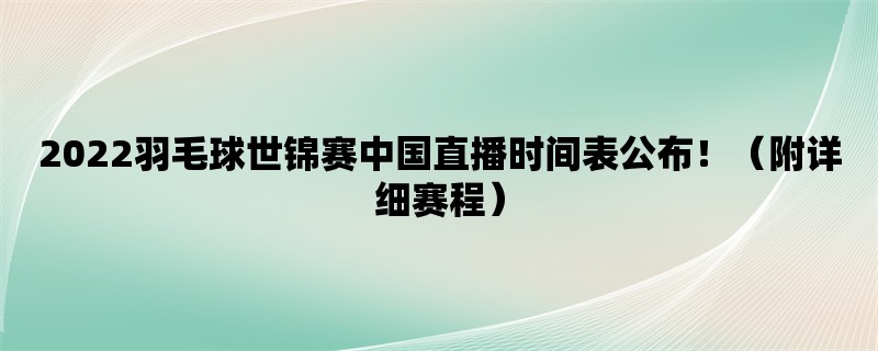 2022羽毛球世锦赛中国直播时间表公布！（附详细赛程）