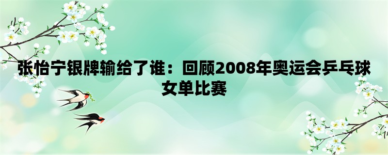 张怡宁银牌输给了谁：回顾2008年奥运会乒乓球女单比赛