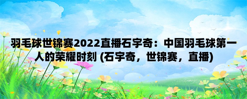 羽毛球世锦赛2022直播石宇奇：中国羽毛球第一人的荣耀时刻 (石宇奇，世锦赛，直播)