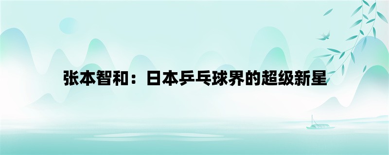 张本智和：日本乒乓球界的超级新星