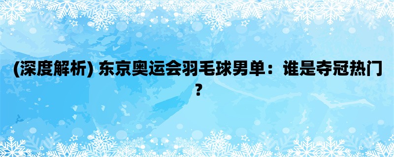 (深度解析) 东京奥运会羽毛球男单：谁是夺冠热门？