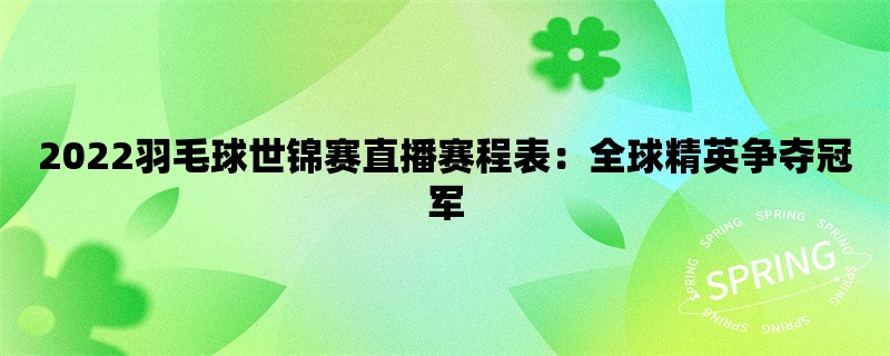 2022羽毛球世锦赛直播赛程表：全球精英争夺冠军