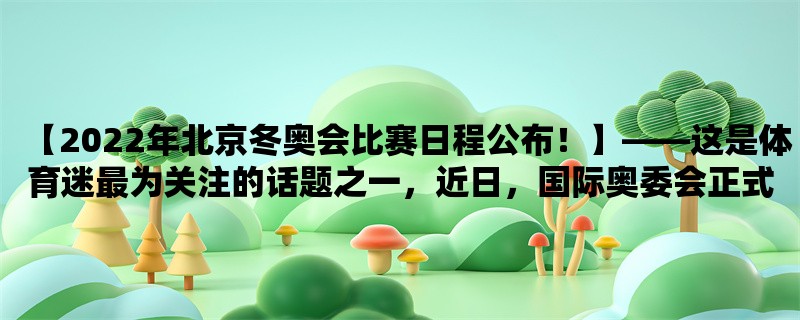 【2022年北京冬奥会比赛日程公布！】，这是体育迷最为关注的话题之一，近日，国际奥委会正式公布了2022年北京冬奥会比赛日程安排。本文将从“冬奥会比赛日程”、“北京冬奥会”和“比赛项