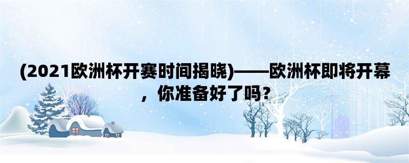 (2021欧洲杯开赛时间揭晓)，欧洲杯即将开幕，你准备好了吗？