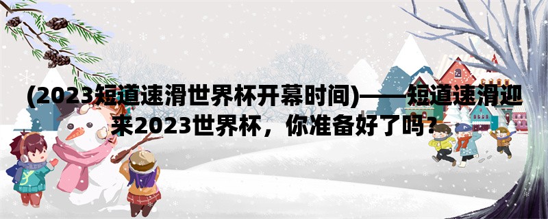 (2023短道速滑世界杯开幕时间)，短道速滑迎来2023世界杯，你准备好了吗？