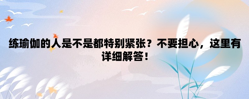 练瑜伽的人是不是都特别紧张？不要担心，这里有详细解答！