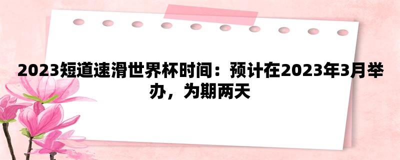 2023短道速滑世界杯时间：预计在2023年3月举办，为期两天