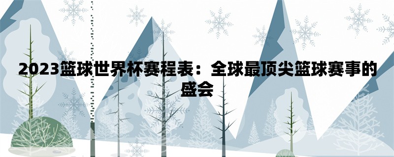 2023篮球世界杯赛程表：全球最顶尖篮球赛事的盛会