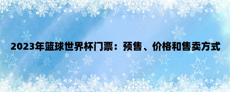 2023年篮球世界杯门票：预售、价格和售卖方式