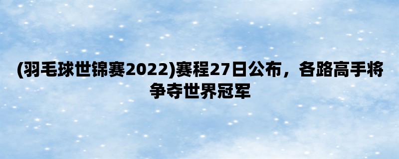 (羽毛球世锦赛2022)赛程27日公布，各路高手将争夺世界冠军