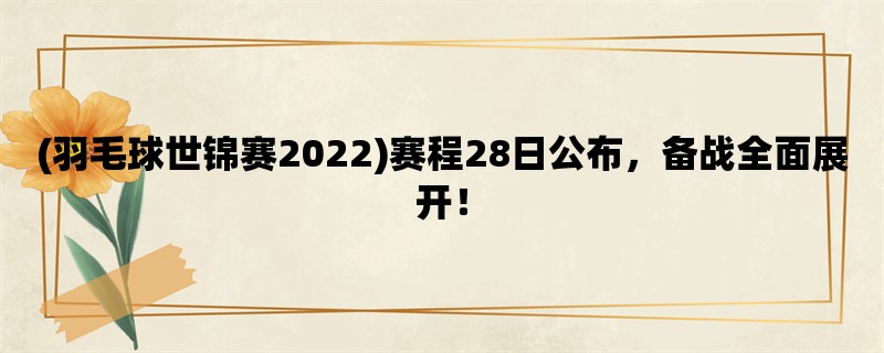 (羽毛球世锦赛2022)赛程28日公布，备战全面展开！