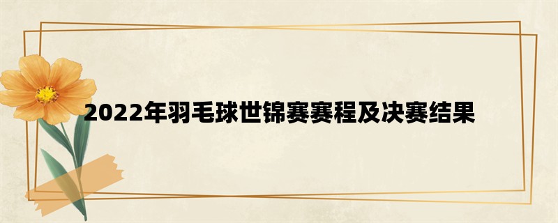 2022年羽毛球世锦赛赛程