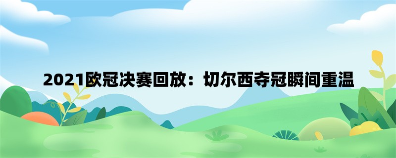 2021欧冠决赛回放：切尔西夺冠瞬间重温